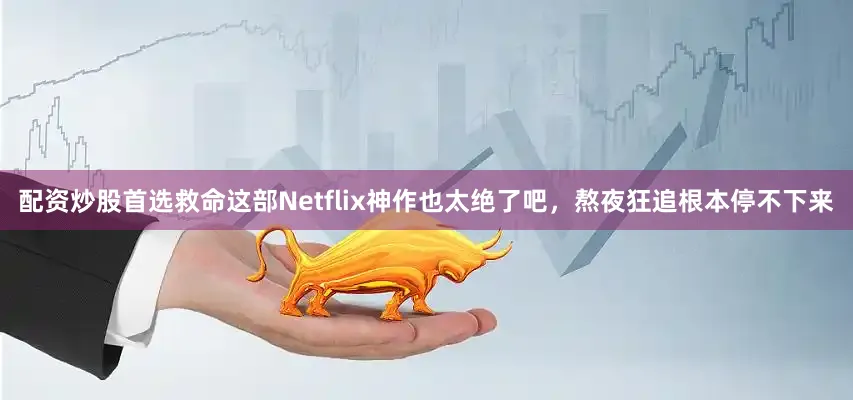 配资炒股首选救命这部Netflix神作也太绝了吧，熬夜狂追根本停不下来
