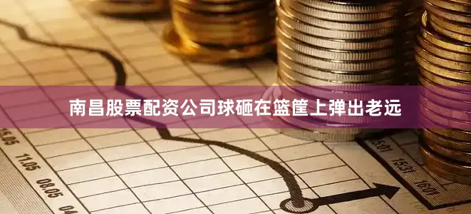 南昌股票配资公司球砸在篮筐上弹出老远