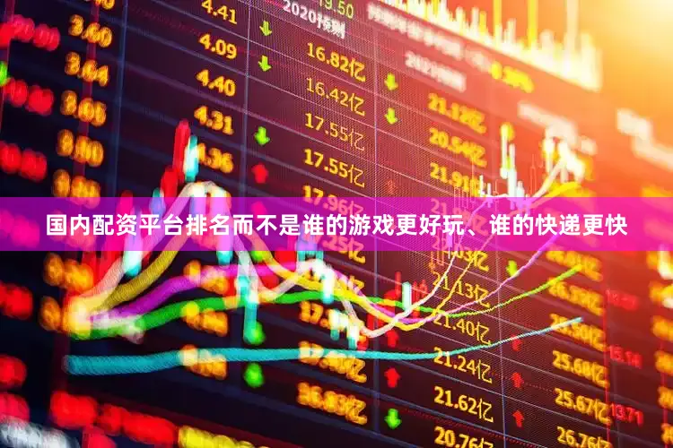 国内配资平台排名而不是谁的游戏更好玩、谁的快递更快
