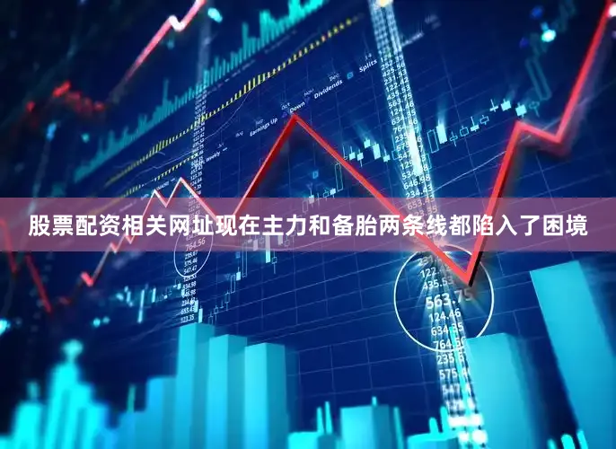 股票配资相关网址现在主力和备胎两条线都陷入了困境