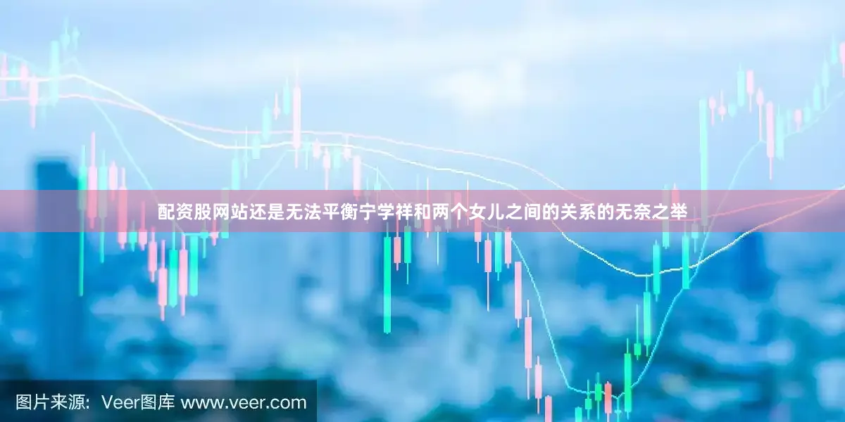配资股网站还是无法平衡宁学祥和两个女儿之间的关系的无奈之举