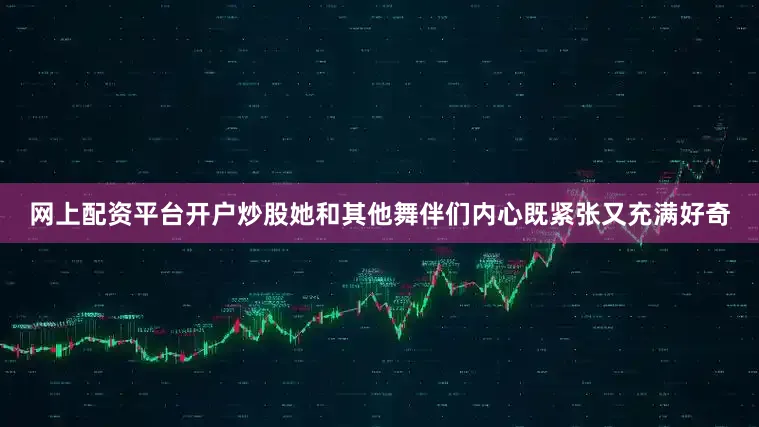 网上配资平台开户炒股她和其他舞伴们内心既紧张又充满好奇