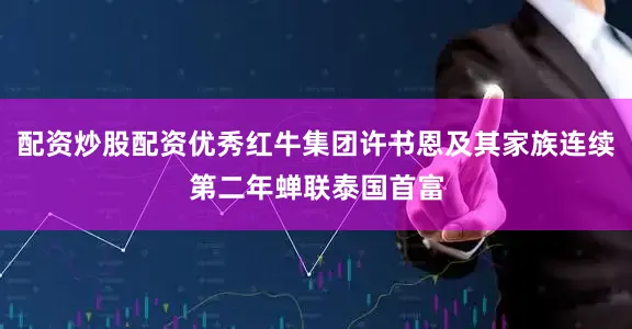 配资炒股配资优秀红牛集团许书恩及其家族连续第二年蝉联泰国首富