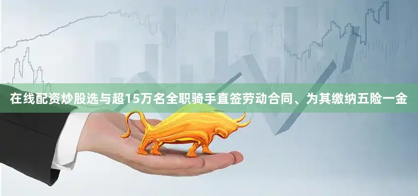 在线配资炒股选与超15万名全职骑手直签劳动合同、为其缴纳五险一金