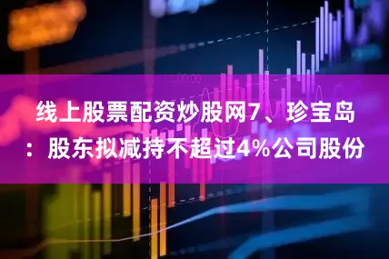 线上股票配资炒股网　　7、珍宝岛：股东拟减持不超过4%公司股份