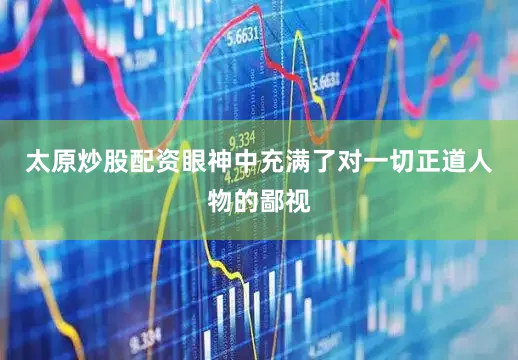 太原炒股配资眼神中充满了对一切正道人物的鄙视