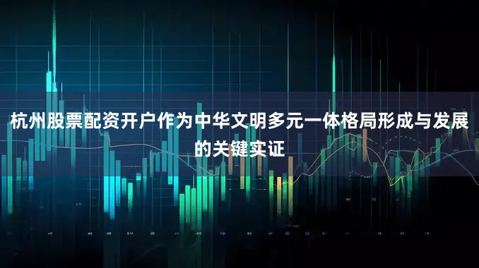 杭州股票配资开户作为中华文明多元一体格局形成与发展的关键实证