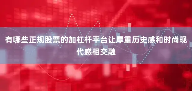 有哪些正规股票的加杠杆平台让厚重历史感和时尚现代感相交融