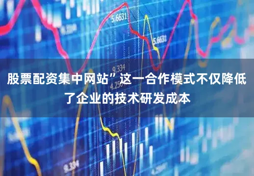 股票配资集中网站”这一合作模式不仅降低了企业的技术研发成本