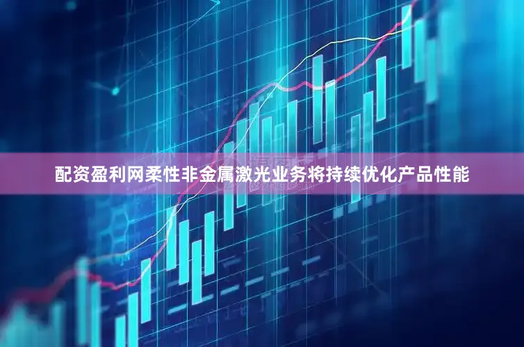 配资盈利网柔性非金属激光业务将持续优化产品性能