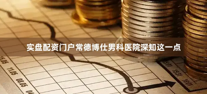 实盘配资门户常德博仕男科医院深知这一点