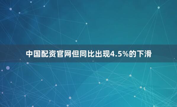 中国配资官网但同比出现4.5%的下滑