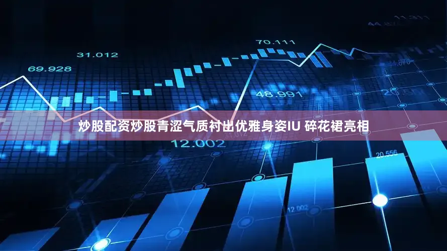 炒股配资炒股青涩气质衬出优雅身姿IU 碎花裙亮相