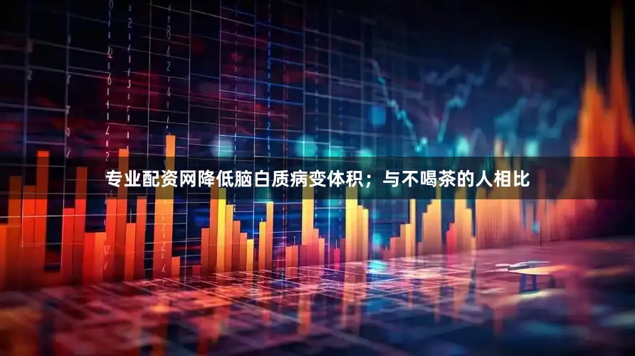 专业配资网降低脑白质病变体积；与不喝茶的人相比