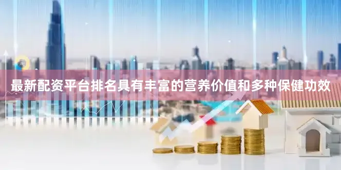 最新配资平台排名具有丰富的营养价值和多种保健功效