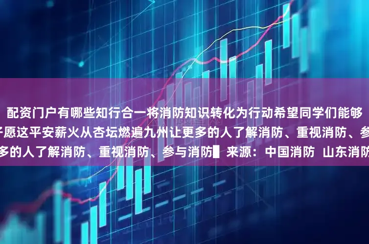 配资门户有哪些知行合一将消防知识转化为行动希望同学们能够成为传播消防安全知识的种子愿这平安薪火从杏坛燃遍九州让更多的人了解消防、重视消防、参与消防▌来源：中国消防  山东消防