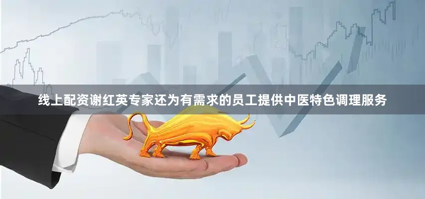 线上配资谢红英专家还为有需求的员工提供中医特色调理服务
