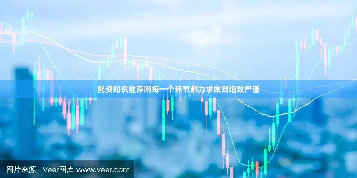 配资知识推荐网每一个环节都力求做到细致严谨