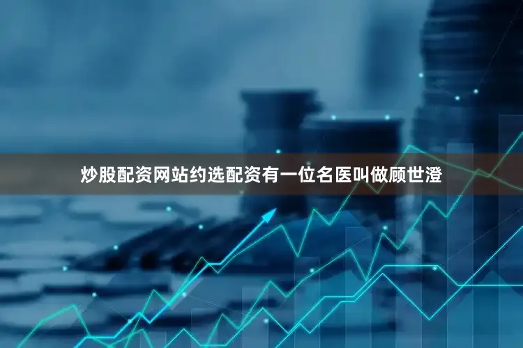 炒股配资网站约选配资有一位名医叫做顾世澄