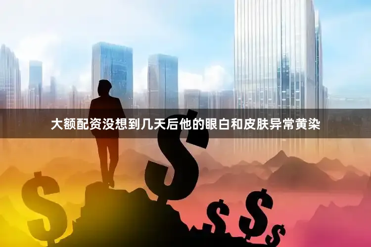 大额配资没想到几天后他的眼白和皮肤异常黄染
