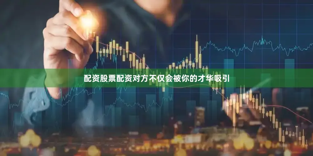 配资股票配资对方不仅会被你的才华吸引